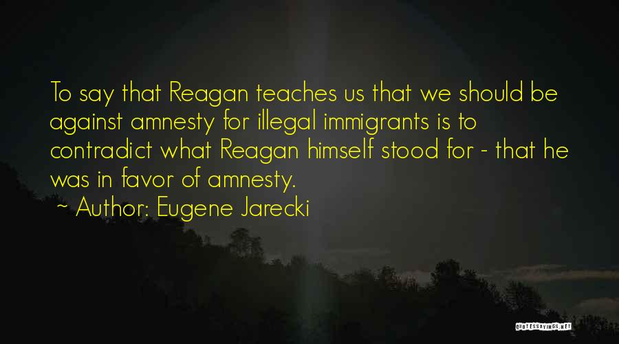 Eugene Jarecki Quotes: To Say That Reagan Teaches Us That We Should Be Against Amnesty For Illegal Immigrants Is To Contradict What Reagan