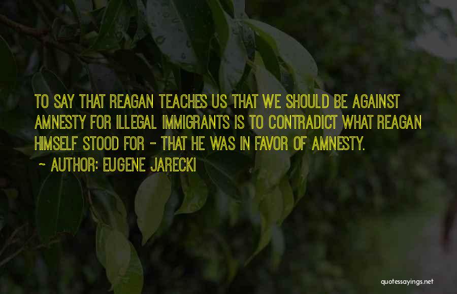 Eugene Jarecki Quotes: To Say That Reagan Teaches Us That We Should Be Against Amnesty For Illegal Immigrants Is To Contradict What Reagan