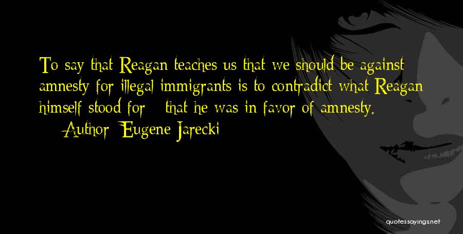 Eugene Jarecki Quotes: To Say That Reagan Teaches Us That We Should Be Against Amnesty For Illegal Immigrants Is To Contradict What Reagan