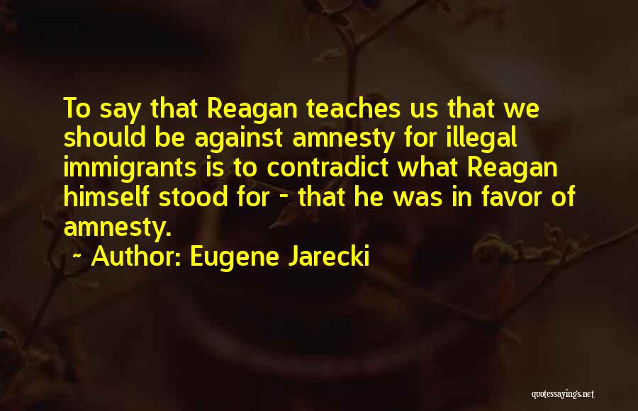 Eugene Jarecki Quotes: To Say That Reagan Teaches Us That We Should Be Against Amnesty For Illegal Immigrants Is To Contradict What Reagan