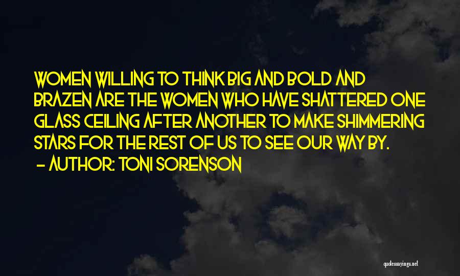 Toni Sorenson Quotes: Women Willing To Think Big And Bold And Brazen Are The Women Who Have Shattered One Glass Ceiling After Another