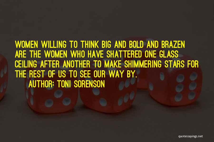Toni Sorenson Quotes: Women Willing To Think Big And Bold And Brazen Are The Women Who Have Shattered One Glass Ceiling After Another