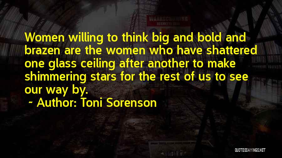 Toni Sorenson Quotes: Women Willing To Think Big And Bold And Brazen Are The Women Who Have Shattered One Glass Ceiling After Another