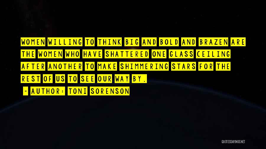 Toni Sorenson Quotes: Women Willing To Think Big And Bold And Brazen Are The Women Who Have Shattered One Glass Ceiling After Another