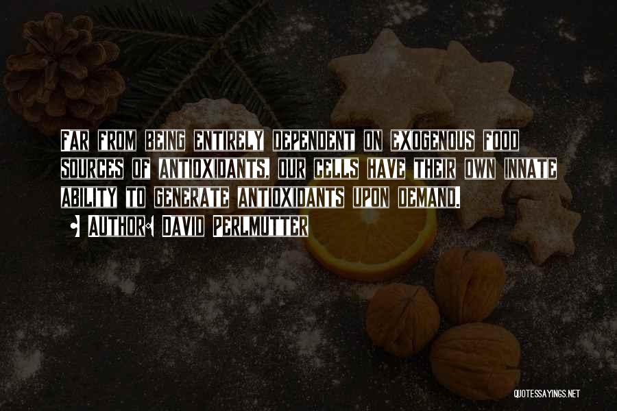 David Perlmutter Quotes: Far From Being Entirely Dependent On Exogenous Food Sources Of Antioxidants, Our Cells Have Their Own Innate Ability To Generate