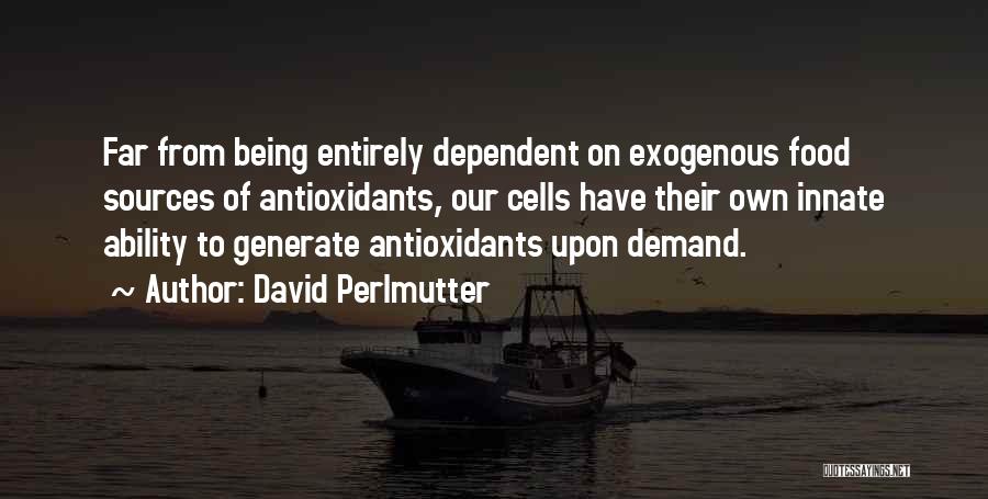 David Perlmutter Quotes: Far From Being Entirely Dependent On Exogenous Food Sources Of Antioxidants, Our Cells Have Their Own Innate Ability To Generate