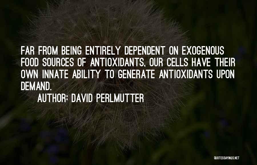 David Perlmutter Quotes: Far From Being Entirely Dependent On Exogenous Food Sources Of Antioxidants, Our Cells Have Their Own Innate Ability To Generate