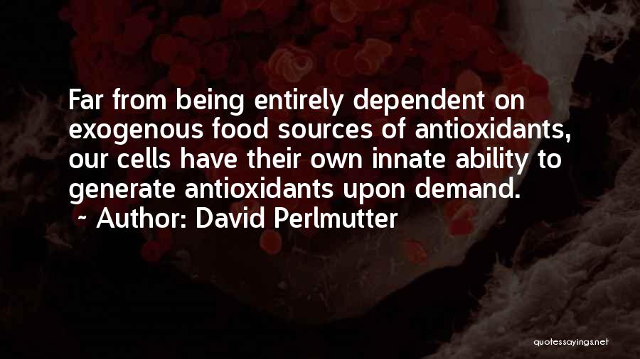 David Perlmutter Quotes: Far From Being Entirely Dependent On Exogenous Food Sources Of Antioxidants, Our Cells Have Their Own Innate Ability To Generate