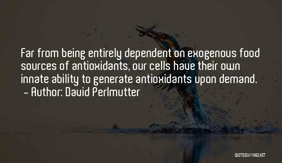 David Perlmutter Quotes: Far From Being Entirely Dependent On Exogenous Food Sources Of Antioxidants, Our Cells Have Their Own Innate Ability To Generate