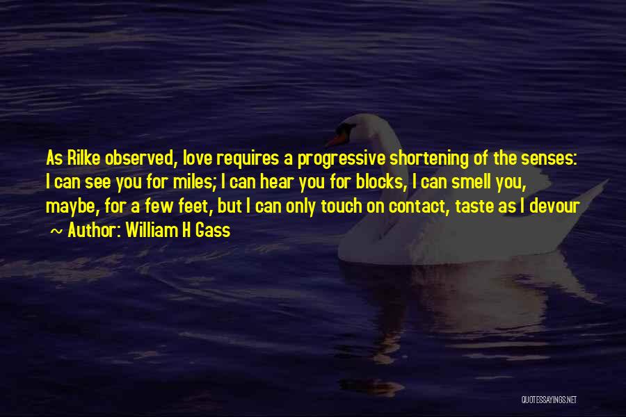 William H Gass Quotes: As Rilke Observed, Love Requires A Progressive Shortening Of The Senses: I Can See You For Miles; I Can Hear