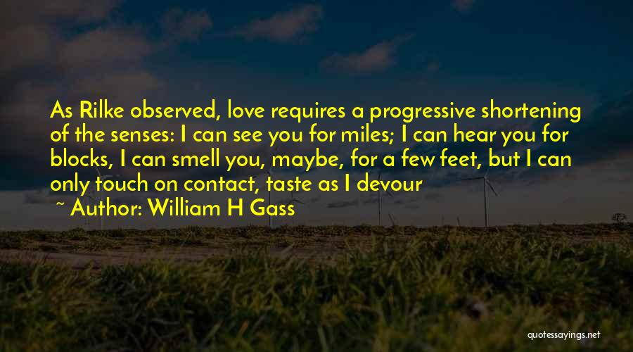 William H Gass Quotes: As Rilke Observed, Love Requires A Progressive Shortening Of The Senses: I Can See You For Miles; I Can Hear