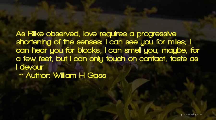 William H Gass Quotes: As Rilke Observed, Love Requires A Progressive Shortening Of The Senses: I Can See You For Miles; I Can Hear