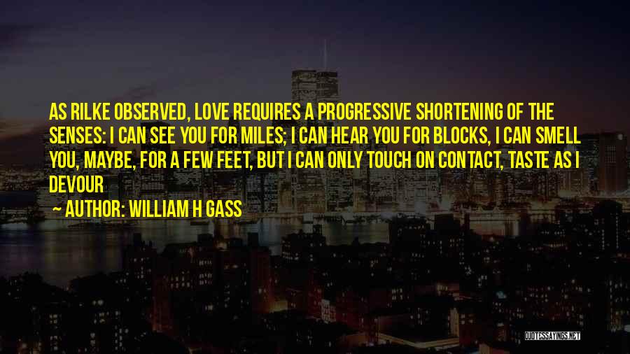 William H Gass Quotes: As Rilke Observed, Love Requires A Progressive Shortening Of The Senses: I Can See You For Miles; I Can Hear