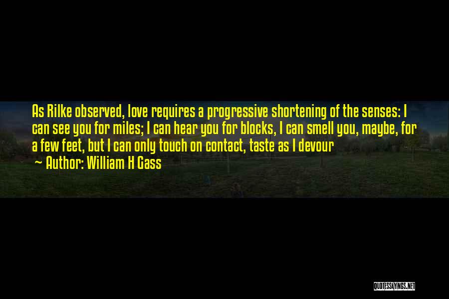 William H Gass Quotes: As Rilke Observed, Love Requires A Progressive Shortening Of The Senses: I Can See You For Miles; I Can Hear