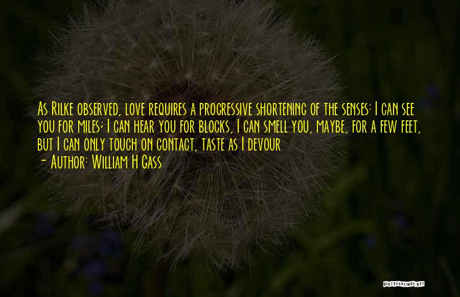 William H Gass Quotes: As Rilke Observed, Love Requires A Progressive Shortening Of The Senses: I Can See You For Miles; I Can Hear