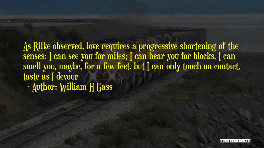 William H Gass Quotes: As Rilke Observed, Love Requires A Progressive Shortening Of The Senses: I Can See You For Miles; I Can Hear