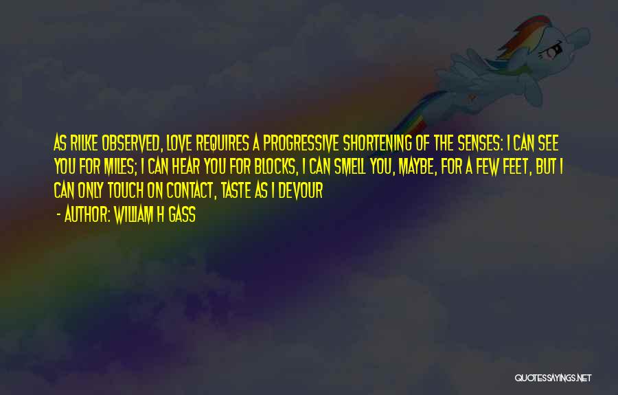 William H Gass Quotes: As Rilke Observed, Love Requires A Progressive Shortening Of The Senses: I Can See You For Miles; I Can Hear