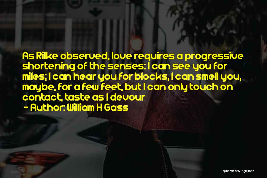 William H Gass Quotes: As Rilke Observed, Love Requires A Progressive Shortening Of The Senses: I Can See You For Miles; I Can Hear