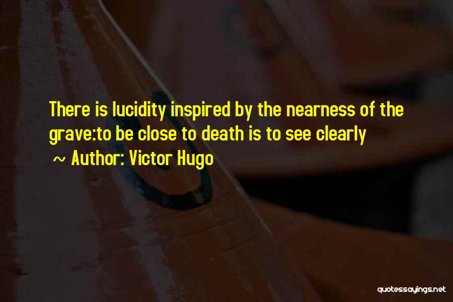 Victor Hugo Quotes: There Is Lucidity Inspired By The Nearness Of The Grave:to Be Close To Death Is To See Clearly