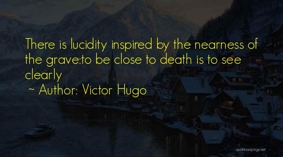 Victor Hugo Quotes: There Is Lucidity Inspired By The Nearness Of The Grave:to Be Close To Death Is To See Clearly