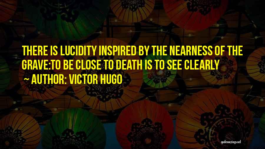 Victor Hugo Quotes: There Is Lucidity Inspired By The Nearness Of The Grave:to Be Close To Death Is To See Clearly