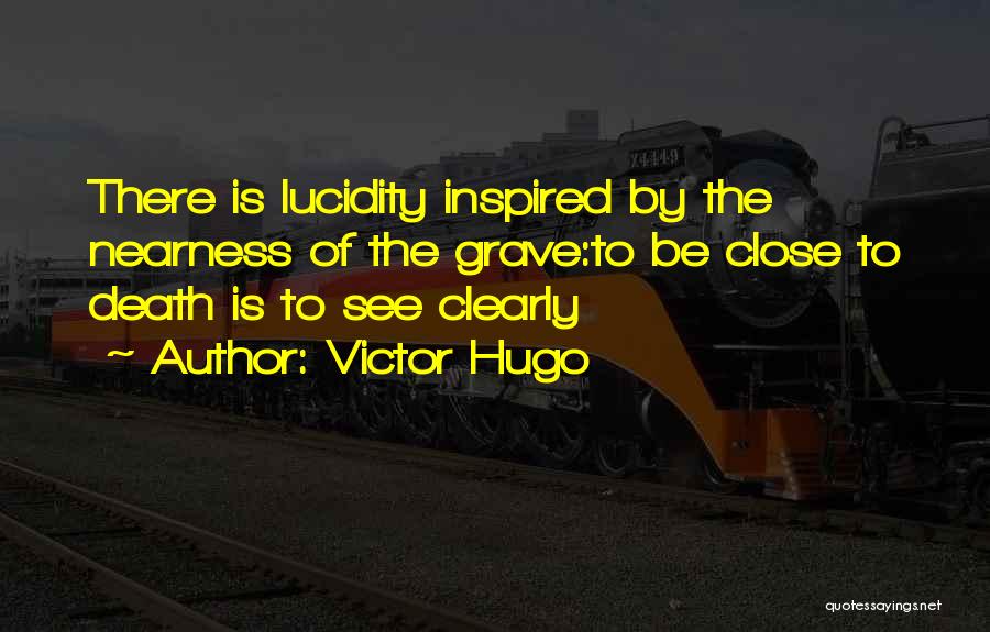 Victor Hugo Quotes: There Is Lucidity Inspired By The Nearness Of The Grave:to Be Close To Death Is To See Clearly