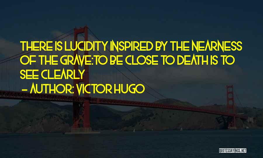 Victor Hugo Quotes: There Is Lucidity Inspired By The Nearness Of The Grave:to Be Close To Death Is To See Clearly