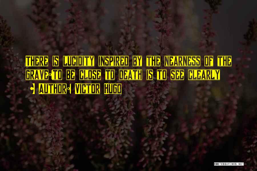 Victor Hugo Quotes: There Is Lucidity Inspired By The Nearness Of The Grave:to Be Close To Death Is To See Clearly