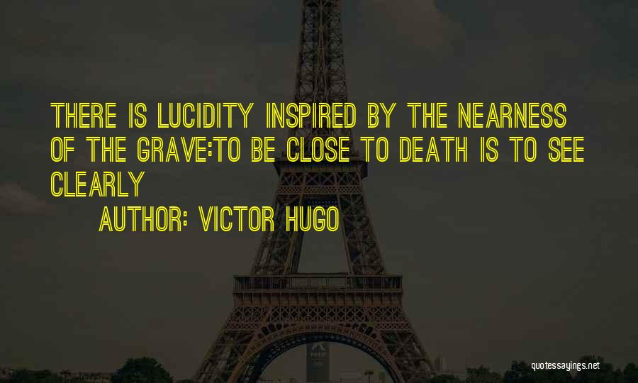Victor Hugo Quotes: There Is Lucidity Inspired By The Nearness Of The Grave:to Be Close To Death Is To See Clearly
