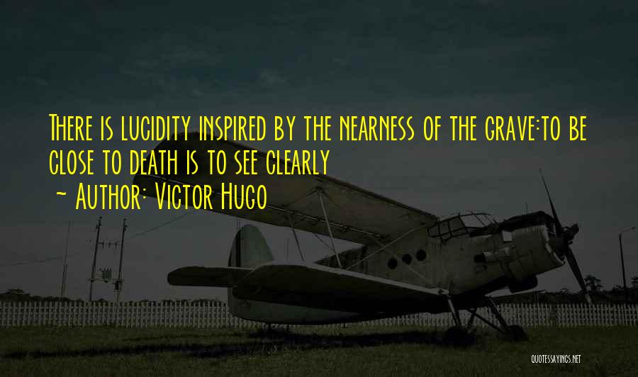 Victor Hugo Quotes: There Is Lucidity Inspired By The Nearness Of The Grave:to Be Close To Death Is To See Clearly
