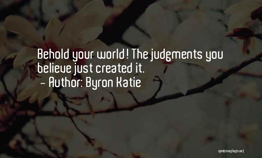 Byron Katie Quotes: Behold Your World! The Judgments You Believe Just Created It.