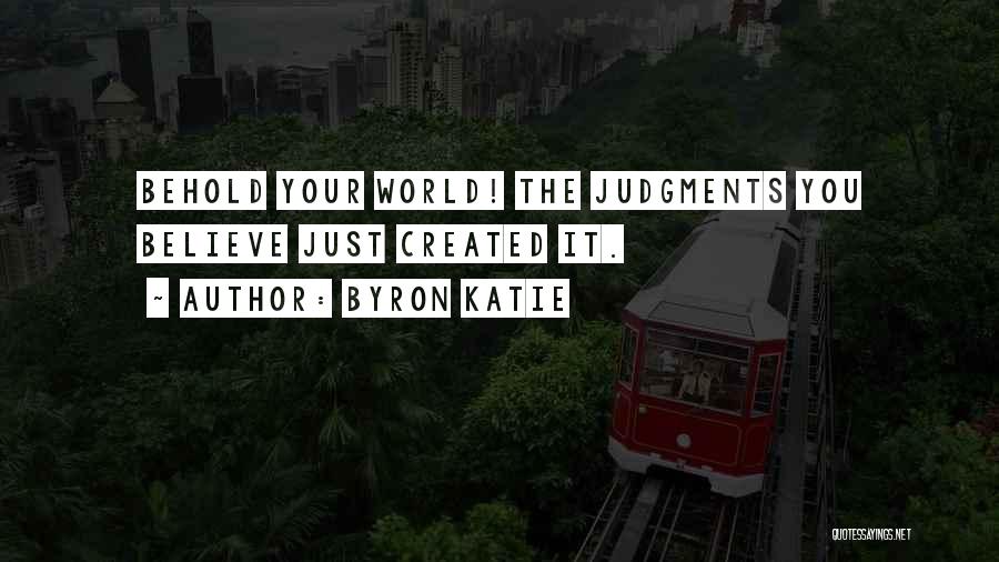 Byron Katie Quotes: Behold Your World! The Judgments You Believe Just Created It.