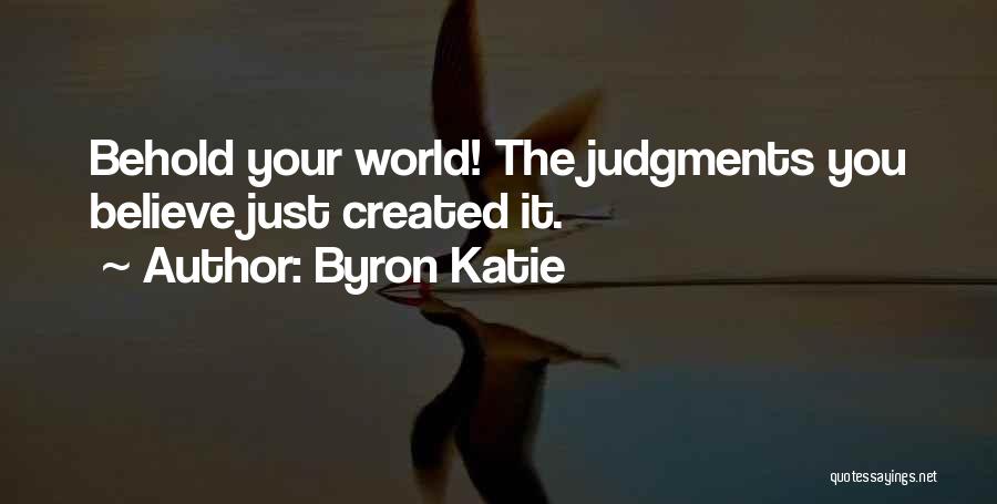 Byron Katie Quotes: Behold Your World! The Judgments You Believe Just Created It.