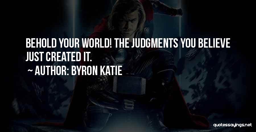 Byron Katie Quotes: Behold Your World! The Judgments You Believe Just Created It.