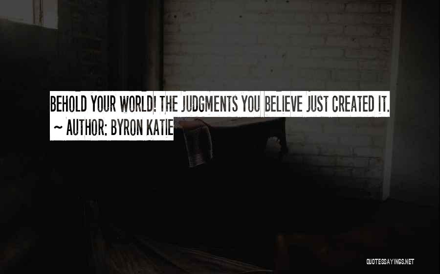 Byron Katie Quotes: Behold Your World! The Judgments You Believe Just Created It.