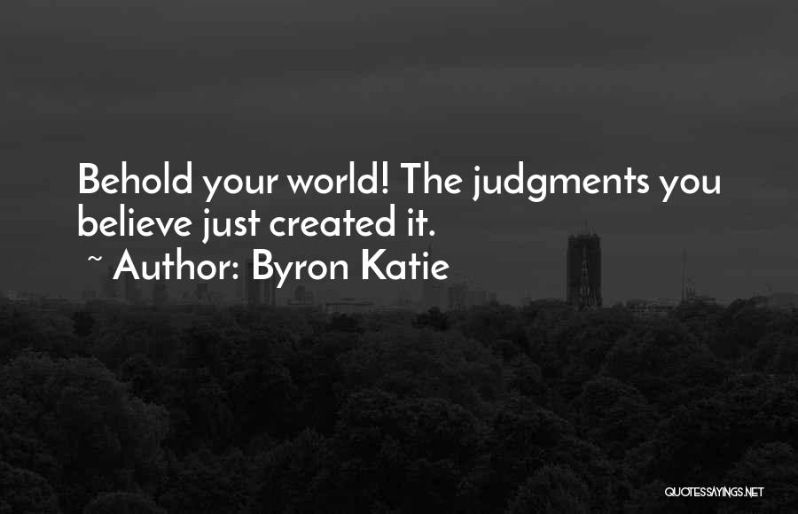 Byron Katie Quotes: Behold Your World! The Judgments You Believe Just Created It.