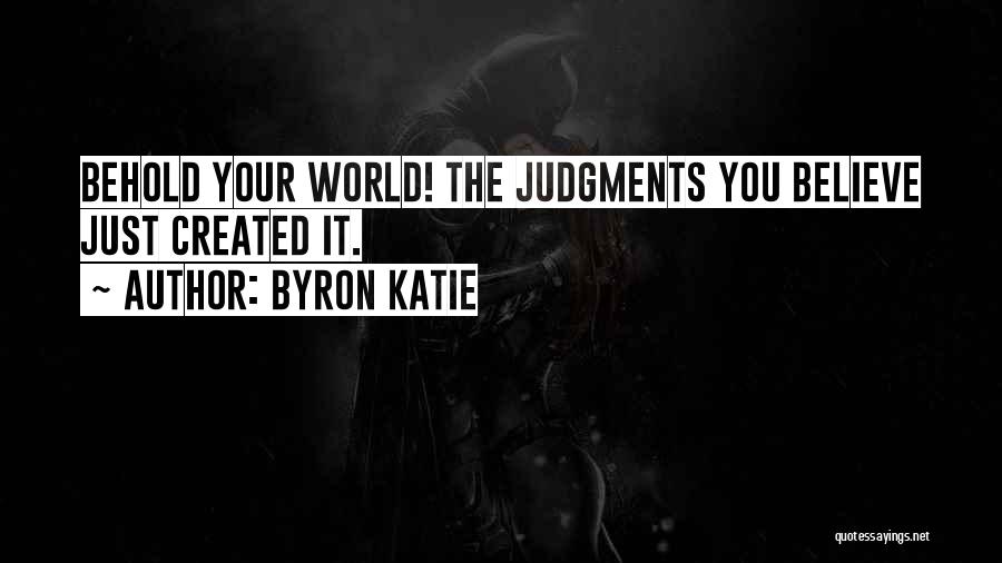 Byron Katie Quotes: Behold Your World! The Judgments You Believe Just Created It.