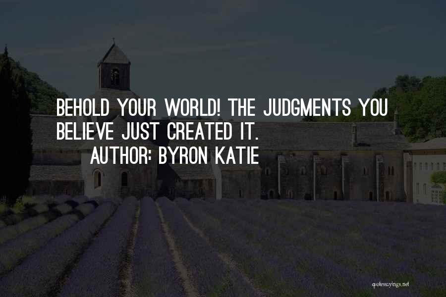 Byron Katie Quotes: Behold Your World! The Judgments You Believe Just Created It.