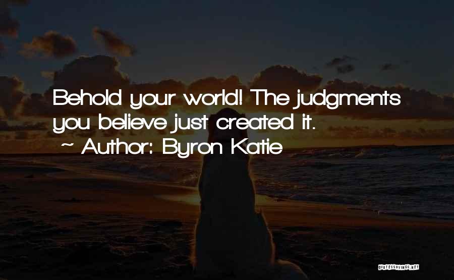 Byron Katie Quotes: Behold Your World! The Judgments You Believe Just Created It.