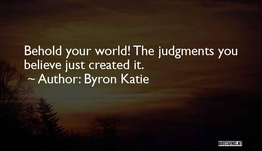 Byron Katie Quotes: Behold Your World! The Judgments You Believe Just Created It.