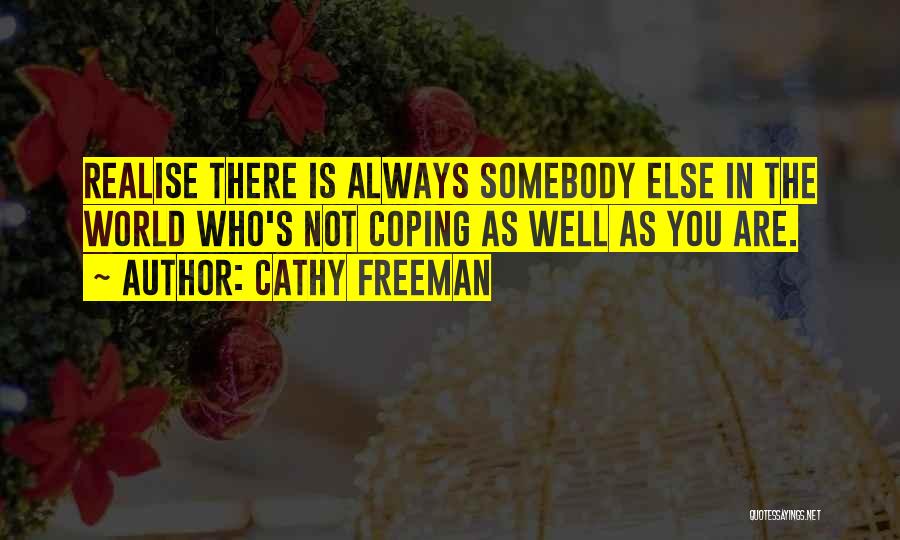 Cathy Freeman Quotes: Realise There Is Always Somebody Else In The World Who's Not Coping As Well As You Are.
