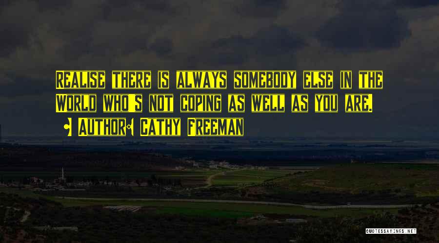 Cathy Freeman Quotes: Realise There Is Always Somebody Else In The World Who's Not Coping As Well As You Are.