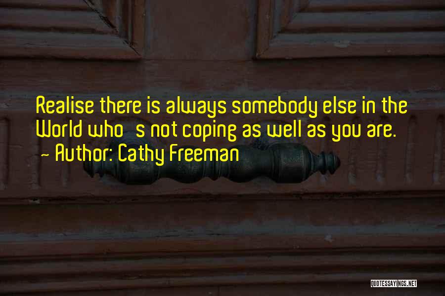 Cathy Freeman Quotes: Realise There Is Always Somebody Else In The World Who's Not Coping As Well As You Are.