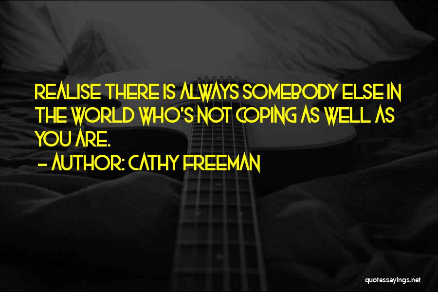 Cathy Freeman Quotes: Realise There Is Always Somebody Else In The World Who's Not Coping As Well As You Are.