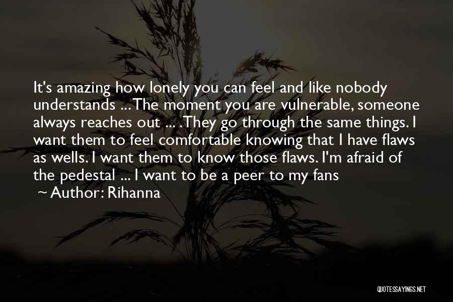 Rihanna Quotes: It's Amazing How Lonely You Can Feel And Like Nobody Understands ... The Moment You Are Vulnerable, Someone Always Reaches