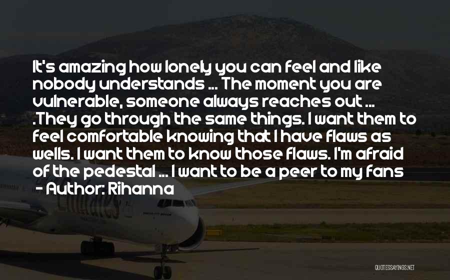 Rihanna Quotes: It's Amazing How Lonely You Can Feel And Like Nobody Understands ... The Moment You Are Vulnerable, Someone Always Reaches