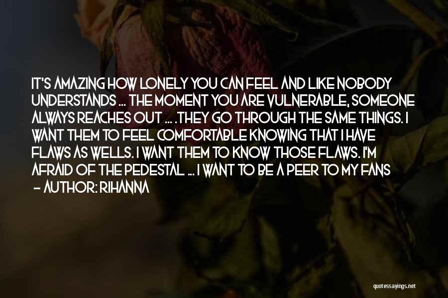 Rihanna Quotes: It's Amazing How Lonely You Can Feel And Like Nobody Understands ... The Moment You Are Vulnerable, Someone Always Reaches