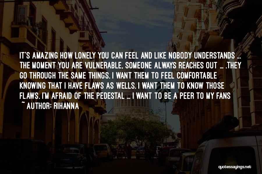 Rihanna Quotes: It's Amazing How Lonely You Can Feel And Like Nobody Understands ... The Moment You Are Vulnerable, Someone Always Reaches