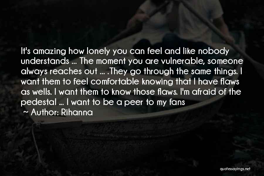 Rihanna Quotes: It's Amazing How Lonely You Can Feel And Like Nobody Understands ... The Moment You Are Vulnerable, Someone Always Reaches