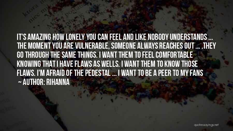 Rihanna Quotes: It's Amazing How Lonely You Can Feel And Like Nobody Understands ... The Moment You Are Vulnerable, Someone Always Reaches